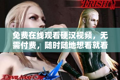 免费在线观看硬汉视频，无需付费，随时随地想看就看！