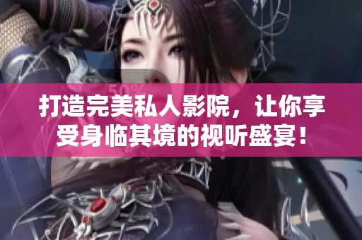 打造完美私人影院，让你享受身临其境的视听盛宴！
