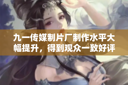 九一传媒制片厂制作水平大幅提升，得到观众一致好评