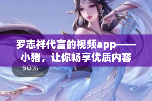 罗志祥代言的视频app——小猪，让你畅享优质内容