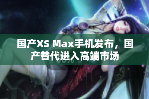 国产XS Max手机发布，国产替代进入高端市场