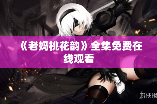 《老妈桃花韵》全集免费在线观看