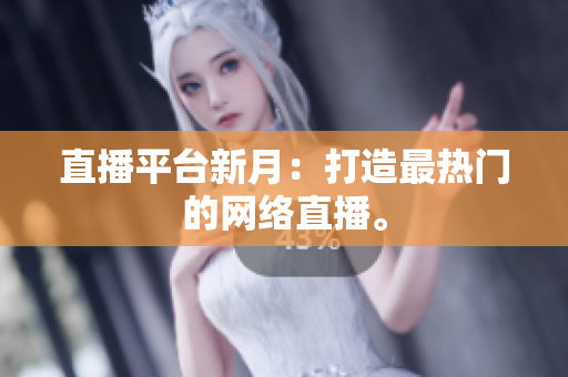 直播平台新月：打造最热门的网络直播。