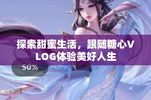探索甜蜜生活，跟随糖心VLOG体验美好人生