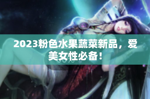 2023粉色水果蔬菜新品，爱美女性必备！