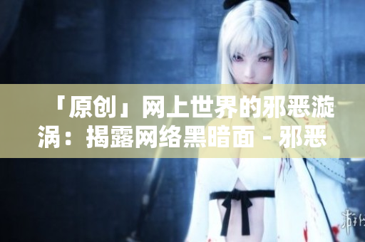 「原创」网上世界的邪恶漩涡：揭露网络黑暗面 - 邪恶漩涡：揭露网络黑暗的真相