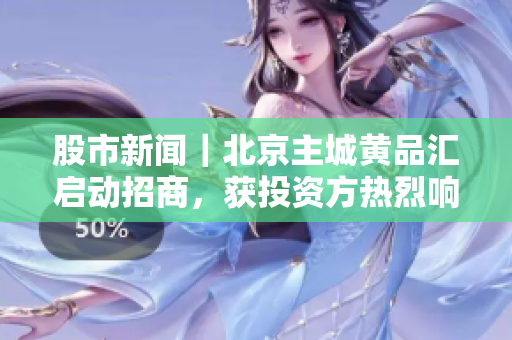 股市新闻｜北京主城黄品汇启动招商，获投资方热烈响应