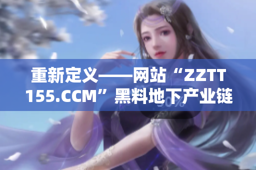重新定义——网站“ZZTT155.CCM”黑料地下产业链