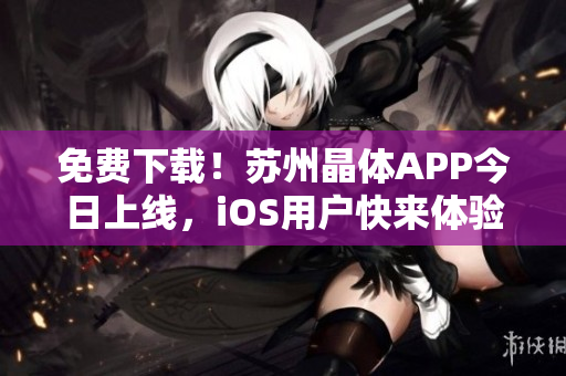 免费下载！苏州晶体APP今日上线，iOS用户快来体验