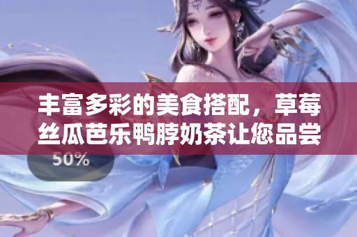 丰富多彩的美食搭配，草莓丝瓜芭乐鸭脖奶茶让您品尝不一样的口感