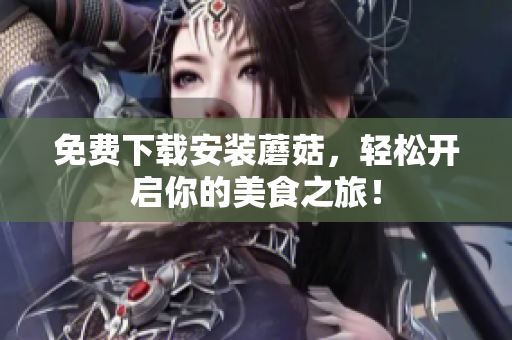 免费下载安装蘑菇，轻松开启你的美食之旅！