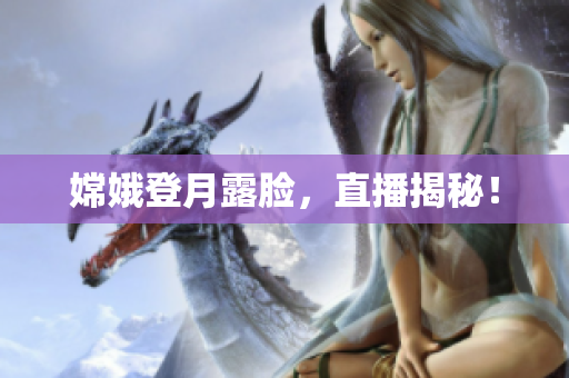 嫦娥登月露脸，直播揭秘！