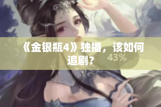 《金银瓶4》独播，该如何追剧？