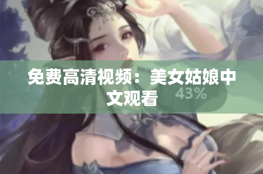 免费高清视频：美女姑娘中文观看