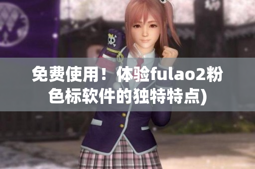 免费使用！体验fulao2粉色标软件的独特特点)