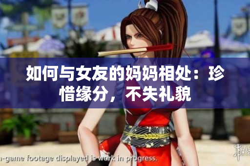 如何与女友的妈妈相处：珍惜缘分，不失礼貌