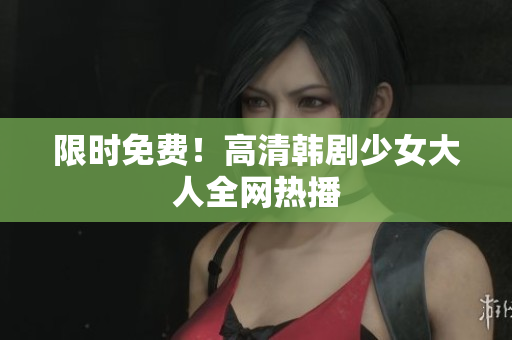 限时免费！高清韩剧少女大人全网热播