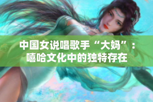 中国女说唱歌手“大妈”：嘻哈文化中的独特存在