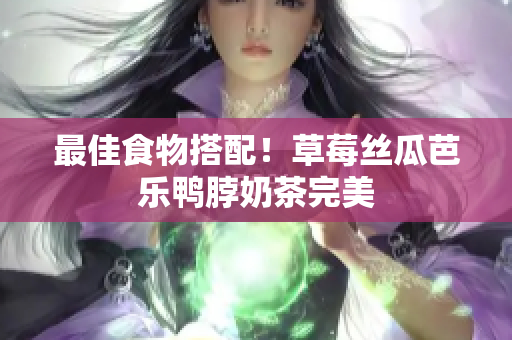 最佳食物搭配！草莓丝瓜芭乐鸭脖奶茶完美