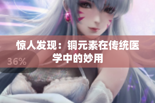 惊人发现：铜元素在传统医学中的妙用