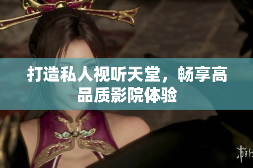 打造私人视听天堂，畅享高品质影院体验