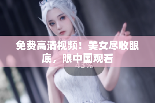 免费高清视频！美女尽收眼底，限中国观看
