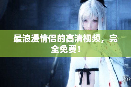 最浪漫情侣的高清视频，完全免费！