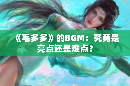 《毛多多》的BGM：究竟是亮点还是难点？