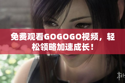 免费观看GOGOGO视频，轻松领略加速成长！