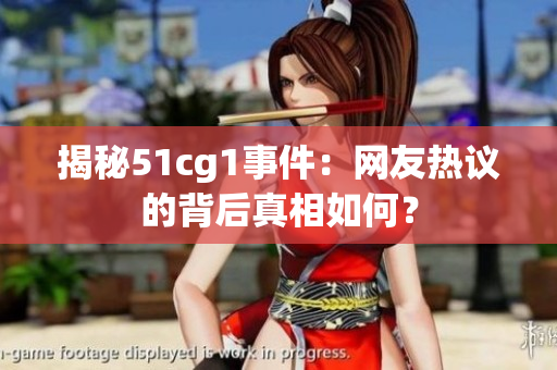 揭秘51cg1事件：网友热议的背后真相如何？