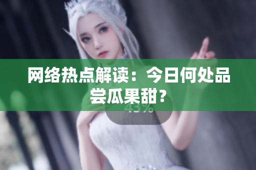 网络热点解读：今日何处品尝瓜果甜？