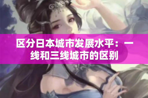 区分日本城市发展水平：一线和三线城市的区别