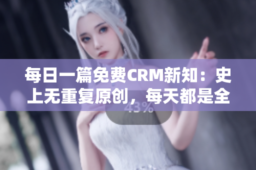 每日一篇免费CRM新知：史上无重复原创，每天都是全新文章！