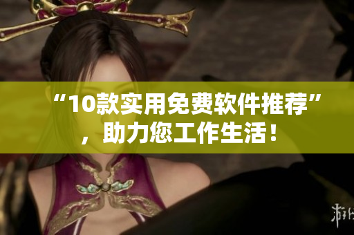 “10款实用免费软件推荐”，助力您工作生活！