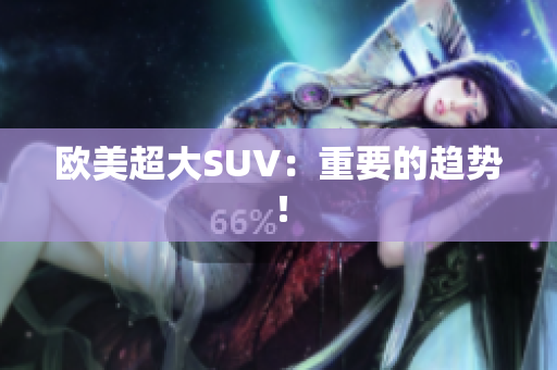 欧美超大SUV：重要的趋势！