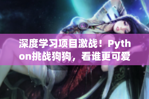 深度学习项目激战！Python挑战狗狗，看谁更可爱