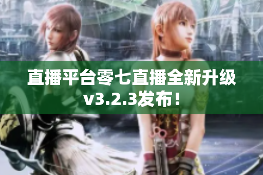 直播平台零七直播全新升级v3.2.3发布！