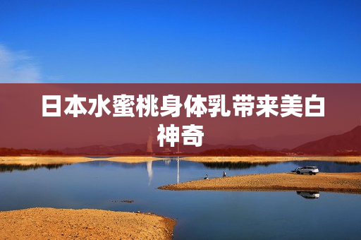 日本水蜜桃身体乳带来美白神奇