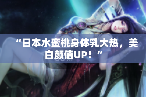 “日本水蜜桃身体乳大热，美白颜值UP！”