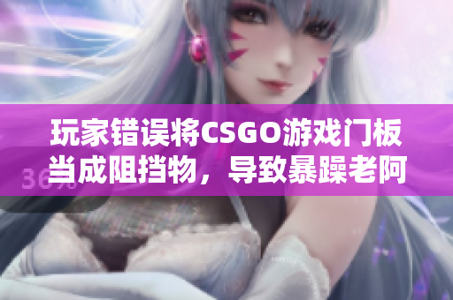 玩家错误将CSGO游戏门板当成阻挡物，导致暴躁老阿姨大发雷霆！