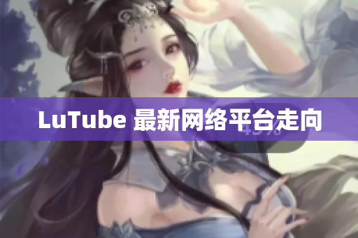 LuTube 最新网络平台走向