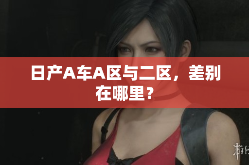 日产A车A区与二区，差别在哪里？
