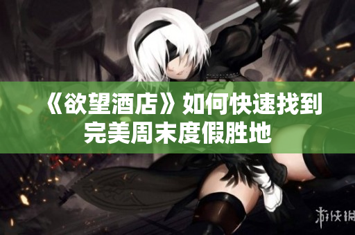 《欲望酒店》如何快速找到完美周末度假胜地