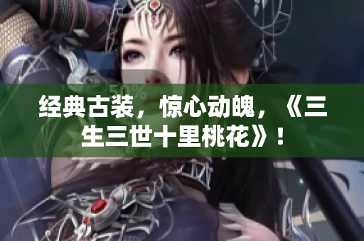 经典古装，惊心动魄，《三生三世十里桃花》！