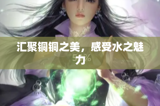 汇聚铜铜之美，感受水之魅力