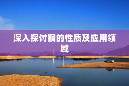 深入探讨铜的性质及应用领域