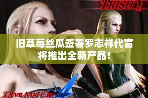 旧草莓丝瓜签署罗志祥代言将推出全新产品！