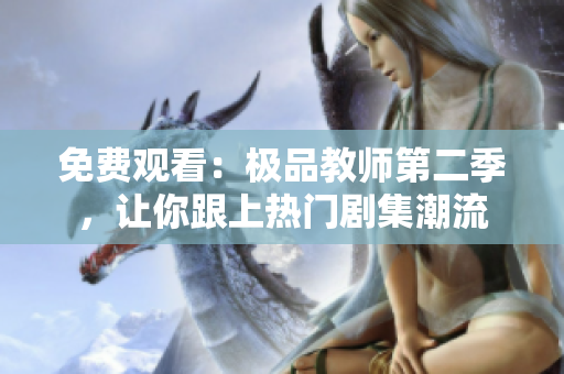免费观看：极品教师第二季，让你跟上热门剧集潮流