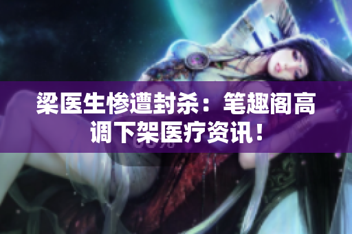 梁医生惨遭封杀：笔趣阁高调下架医疗资讯！