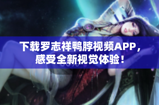 下载罗志祥鸭脖视频APP，感受全新视觉体验！